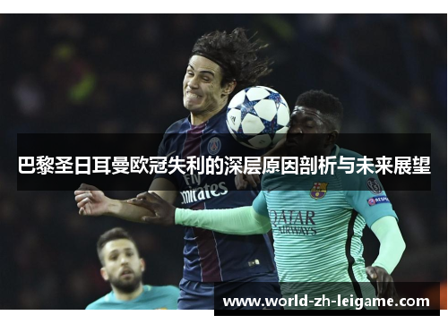 巴黎圣日耳曼欧冠失利的深层原因剖析与未来展望