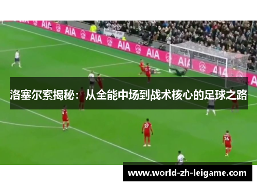 洛塞尔索揭秘：从全能中场到战术核心的足球之路