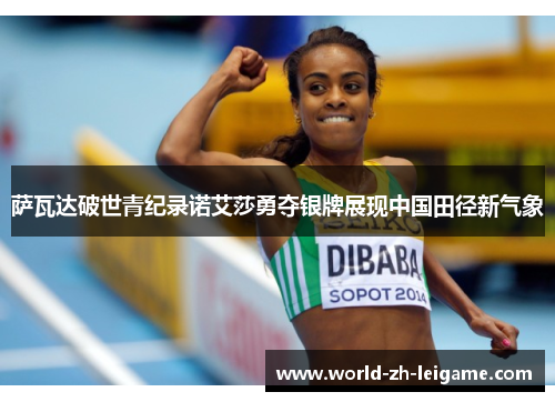 萨瓦达破世青纪录诺艾莎勇夺银牌展现中国田径新气象