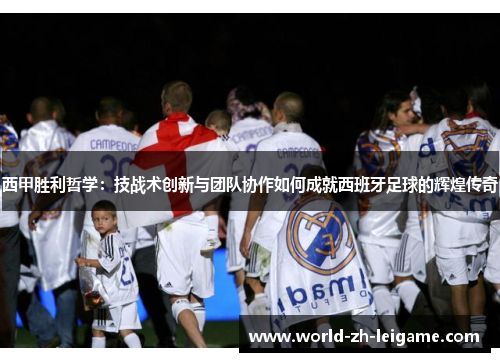 西甲胜利哲学：技战术创新与团队协作如何成就西班牙足球的辉煌传奇
