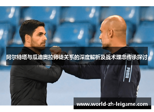 阿尔特塔与瓜迪奥拉师徒关系的深度解析及战术理念传承探讨