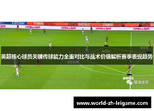 英超核心球员关键传球能力全面对比与战术价值解析赛季表现趋势