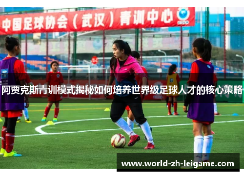 阿贾克斯青训模式揭秘如何培养世界级足球人才的核心策略