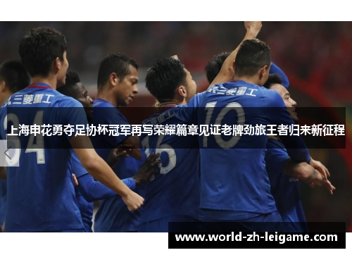 上海申花勇夺足协杯冠军再写荣耀篇章见证老牌劲旅王者归来新征程