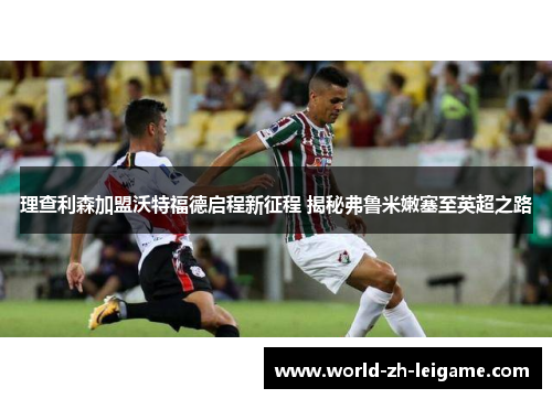 理查利森加盟沃特福德启程新征程 揭秘弗鲁米嫩塞至英超之路