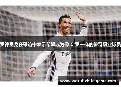 罗德里戈在采访中表示希望成为像 C 罗一样的传奇职业球员